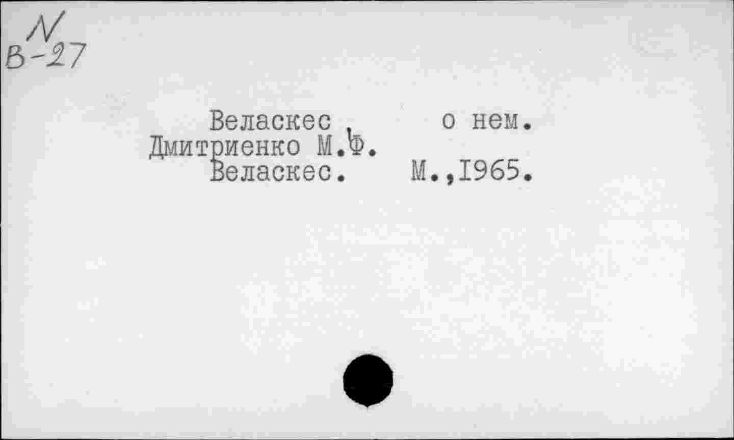 ﻿Веласкес Дмитриенко М.Ф.
Веласкес.
о нем.
М.,1965.